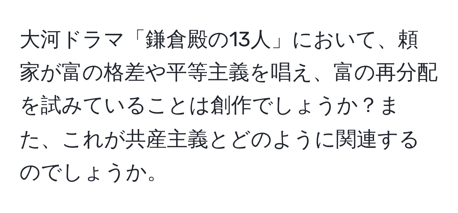 大河ドラマ「鎌倉殿の13人」において、頼家が富の格差や平等主義を唱え、富の再分配を試みていることは創作でしょうか？また、これが共産主義とどのように関連するのでしょうか。