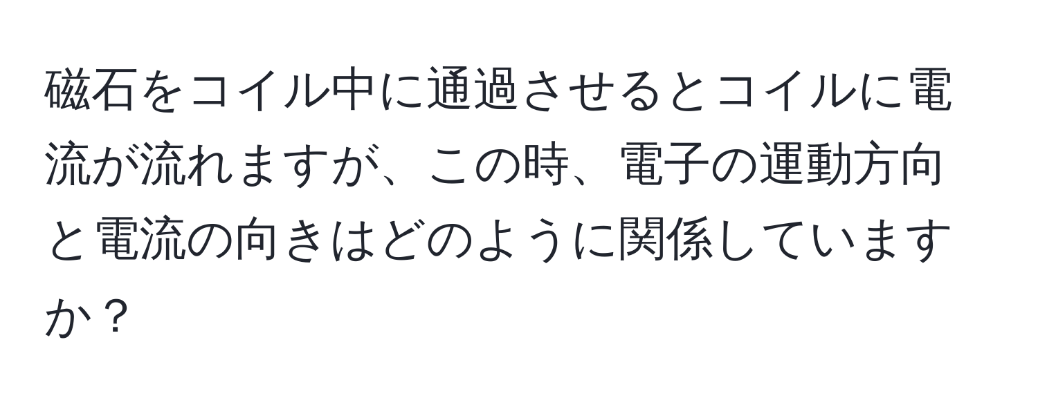 磁石をコイル中に通過させるとコイルに電流が流れますが、この時、電子の運動方向と電流の向きはどのように関係していますか？