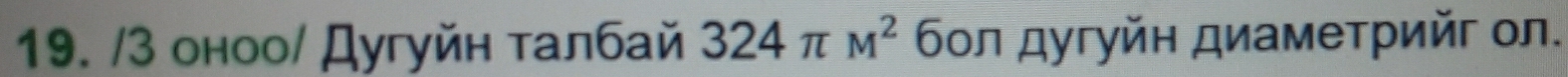 3 оноо/ Дугуйн τалбай 324π M^2 бοл дугуйн диаметрийг ол.