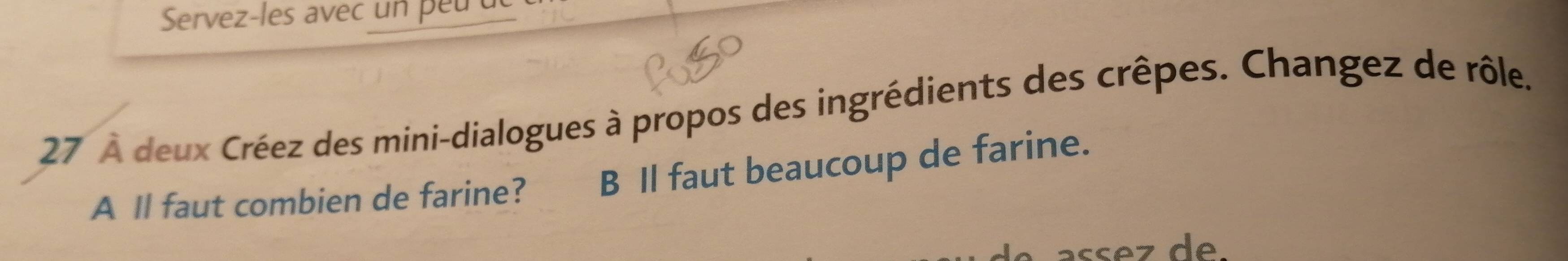 Servez-les avec un peu d 
27 À deux Créez des mini-dialogues à propos des ingrédients des crêpes. Changez de rôle. 
A Il faut combien de farine? B Il faut beaucoup de farine. 
asséz de