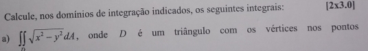 Calcule, nos domínios de integração indicados, os seguintes integrais: [2* 3.0]
a) ∈t ∈tlimits _0sqrt(x^2-y^2)dA , onde D é um triângulo com os vértices nos pontos