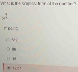 What is the simplest form of the number?
64^(frac 2)3
(1 point)
512
96
16
42.67