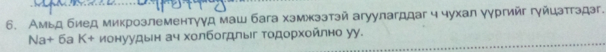 Амьд биед микрозлементγуд маш бага хэмжззтэй агуулагддаг ч чухал γγргийг гγйцзтгздэг.
Na+ 6a K+ ионуудын ач холбогдлыг Τοдοрхοйлно уу.