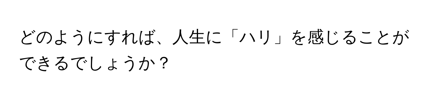 どのようにすれば、人生に「ハリ」を感じることができるでしょうか？