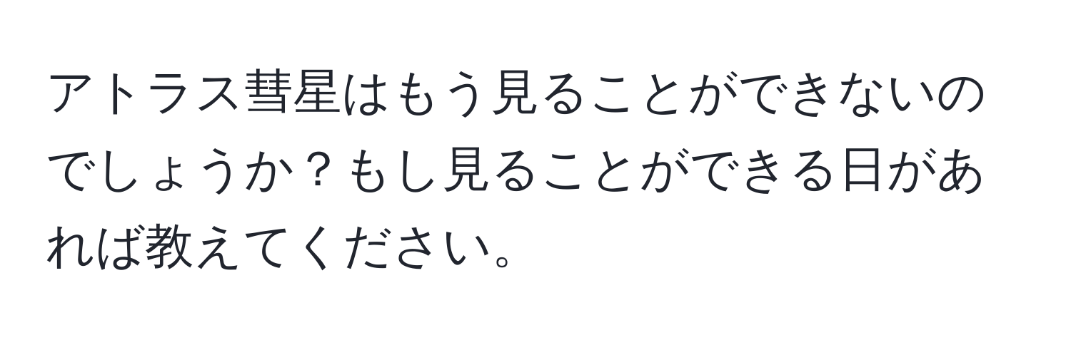 アトラス彗星はもう見ることができないのでしょうか？もし見ることができる日があれば教えてください。