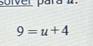 solver para 4.
9=u+4