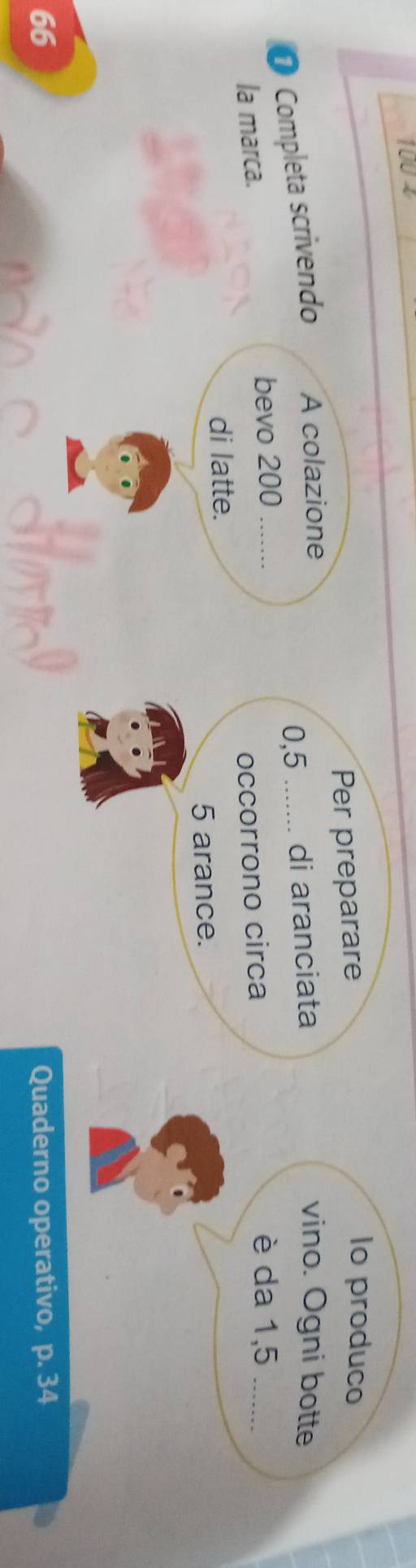 100 2 
Per preparare 
Io produco
0,5 _di aranciata 
O Completa scrivendo A colazione 
vino. Ogni botte 
la marca. 
bevo 200 _è da 1,5... 
occorrono circa 
di latte.
5 arance.
66 Quaderno operativo, p. 34