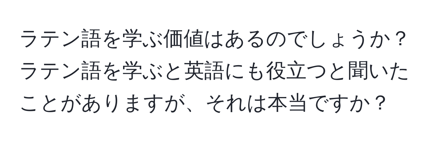 ラテン語を学ぶ価値はあるのでしょうか？ラテン語を学ぶと英語にも役立つと聞いたことがありますが、それは本当ですか？