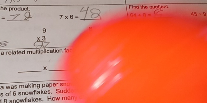 the product. Find the quotient.
=
_ 7* 6=
64/ 8= _
45/ 9
_
beginarrayr 9 * 3 hline endarray
a related multiplication fa 
_ 
_x 
a was making paper sn 
s of 6 snowflakes. Sudde
8 snowflakes. How many