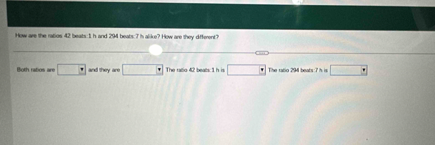 How are the ratios 42 beats:1 h and 294 beats:7 h alike? How are they different?
Both ratios are □ and they are □ F The ratio 42 beats:1 h is □ The ratio 294 beats:7 h is □