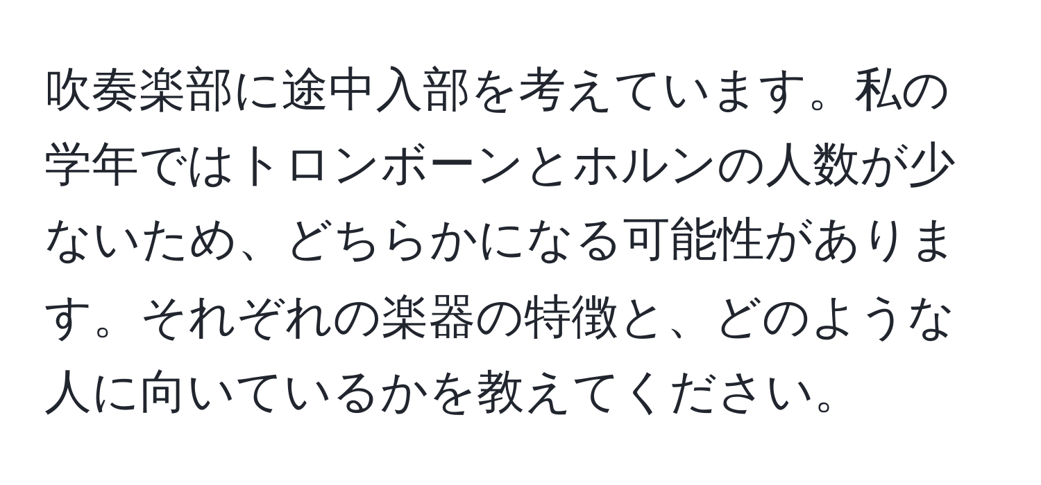 吹奏楽部に途中入部を考えています。私の学年ではトロンボーンとホルンの人数が少ないため、どちらかになる可能性があります。それぞれの楽器の特徴と、どのような人に向いているかを教えてください。