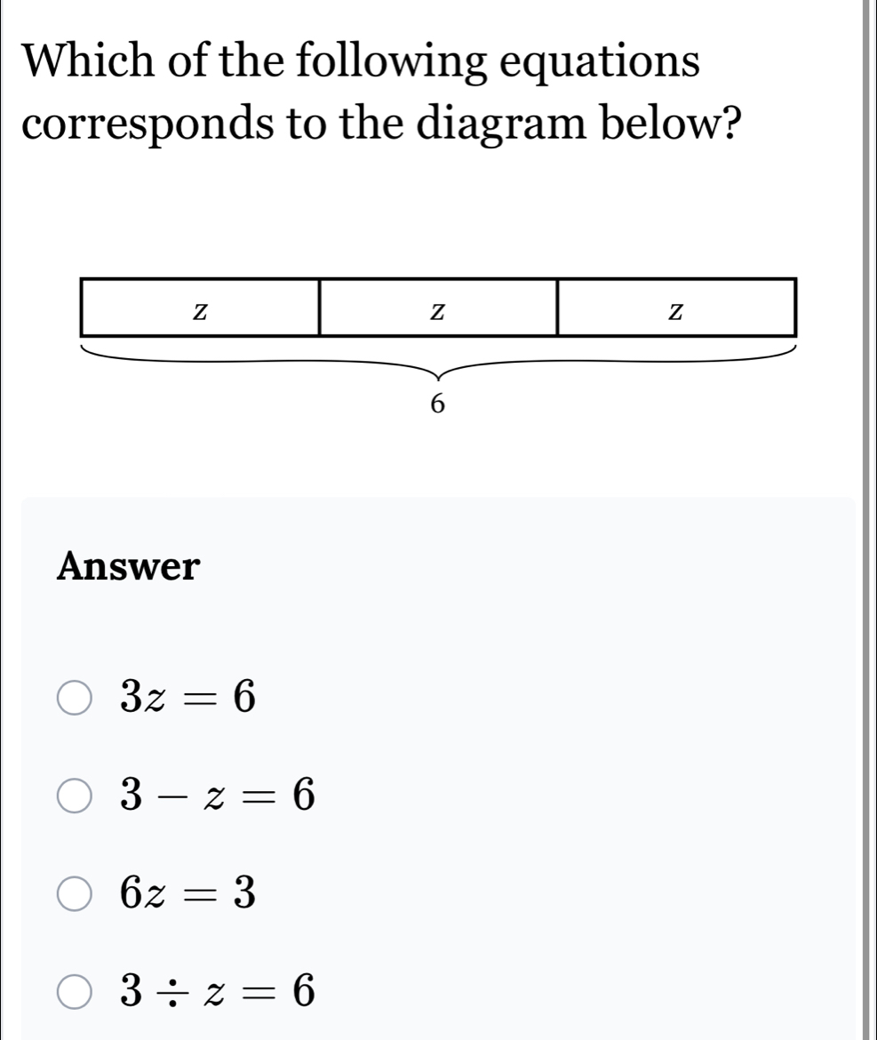 Which of the following equations
corresponds to the diagram below?
Answer
3z=6
3-z=6
6z=3
3/ z=6