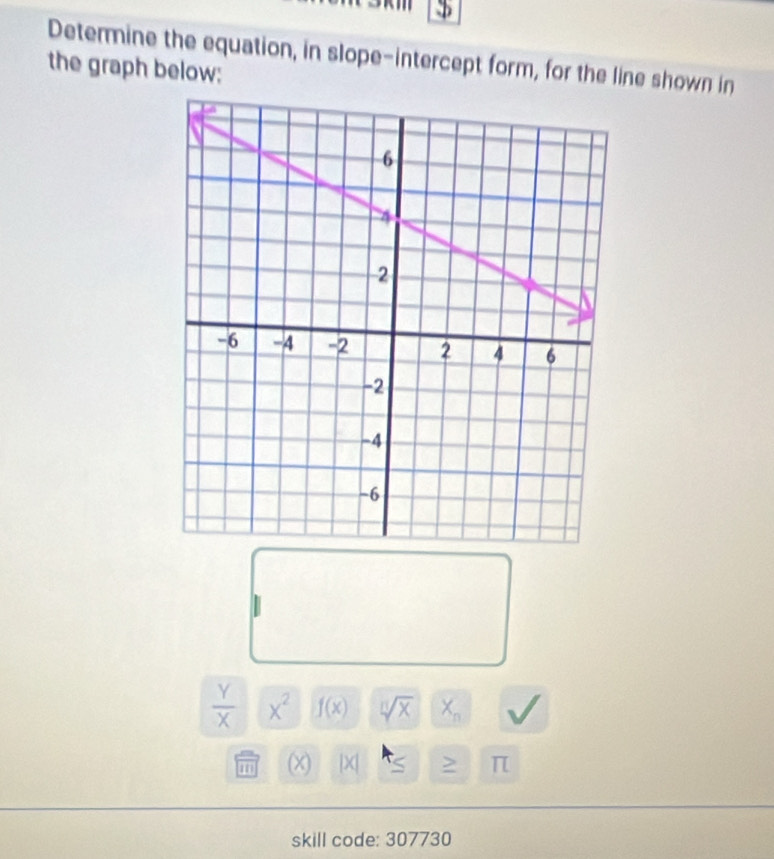 Determine the equation, in slope-intercept form, for the line shown in 
the graph below:
 Y/X  x^2 f(x) sqrt[n](x) X_n
(x) |X| is > π
skill code: 307730