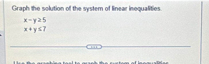 Graph the solution of the system of linear inequalities.
x-y≥ 5
x+y≤ 7