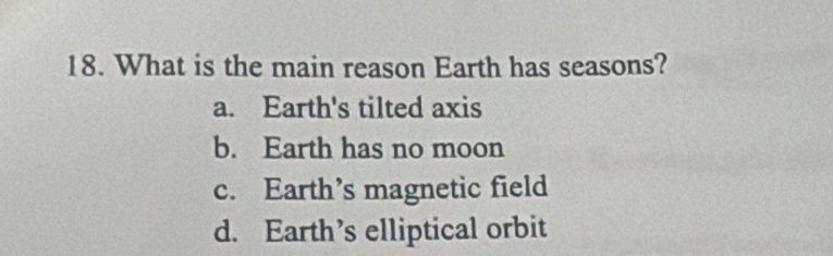 What is the main reason Earth has seasons?
a. Earth's tilted axis
b. Earth has no moon
c. Earth’s magnetic field
d. Earth’s elliptical orbit