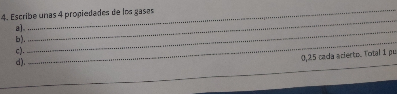 Escribe unas 4 propiedades de los gases 
a)._ 
b). 
_ 
c). 
d). 
_
0,25 cada acierto. Total 1 pu