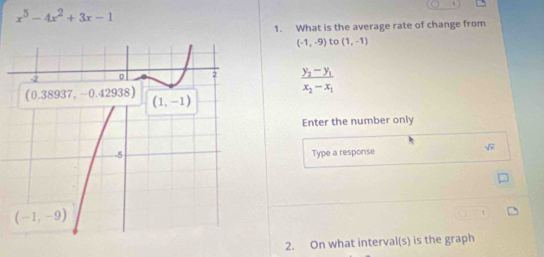 x^5-4x^2+3x-1
1. What is the average rate of change from
(-1,-9) to (1,-1)
frac y_2-y_1x_2-x_1
Enter the number only
Type a response
sqrt(x)
2. On what interval(s) is the graph