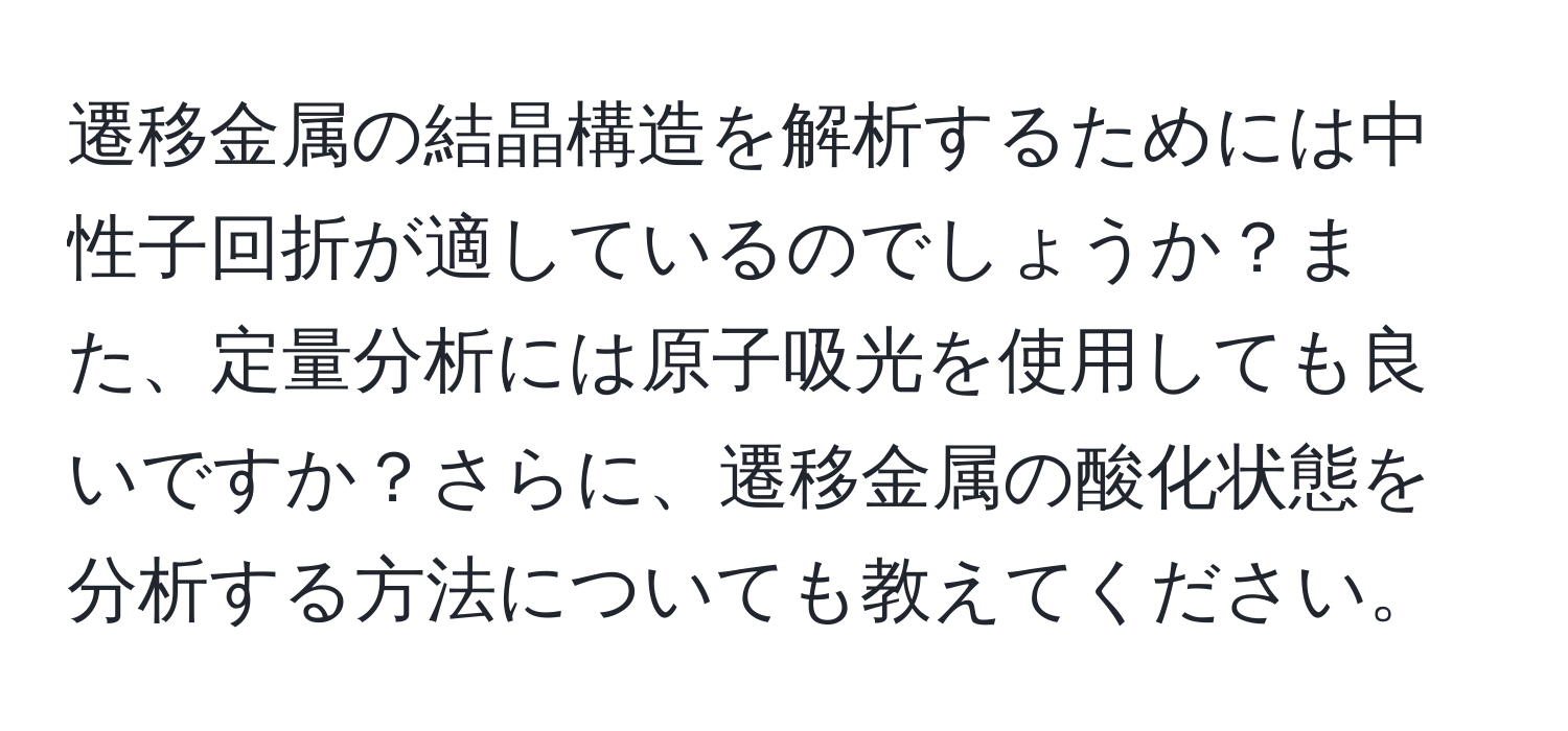 遷移金属の結晶構造を解析するためには中性子回折が適しているのでしょうか？また、定量分析には原子吸光を使用しても良いですか？さらに、遷移金属の酸化状態を分析する方法についても教えてください。