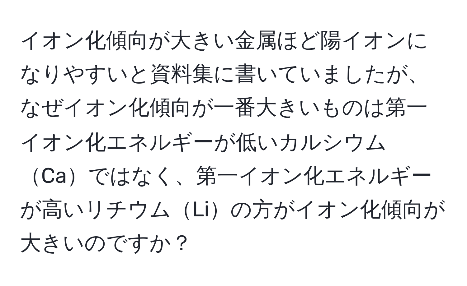 イオン化傾向が大きい金属ほど陽イオンになりやすいと資料集に書いていましたが、なぜイオン化傾向が一番大きいものは第一イオン化エネルギーが低いカルシウムCaではなく、第一イオン化エネルギーが高いリチウムLiの方がイオン化傾向が大きいのですか？