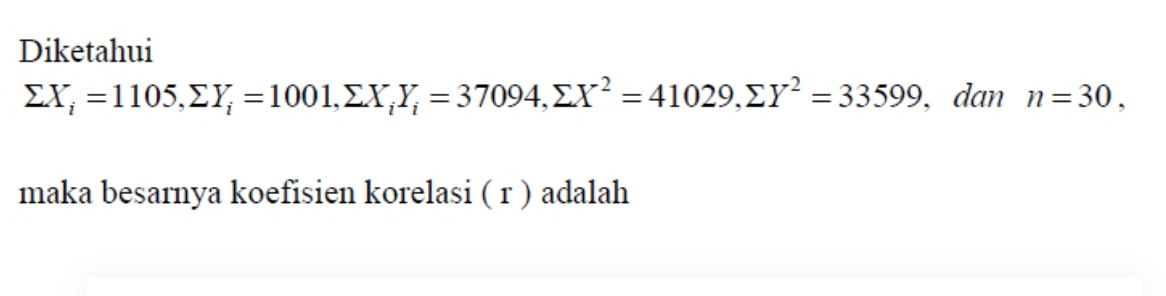 Diketahui
sumlimits X_i=1105, sumlimits Y_i=1001, sumlimits X_iY_i=37094, sumlimits X^2=41029, sumlimits Y^2=33599 , dan n=30, 
maka besarnya koefisien korelasi ( r ) adalah