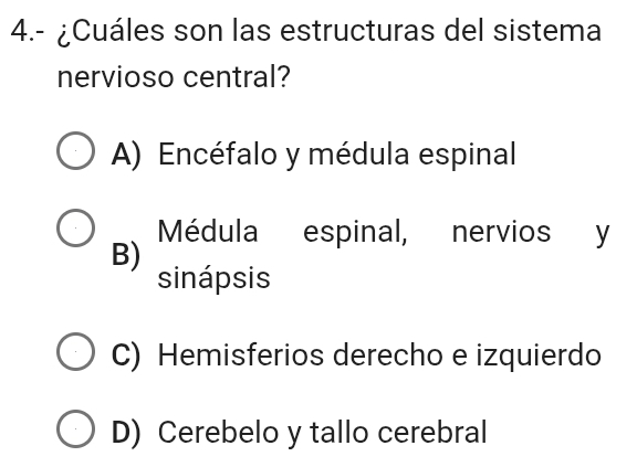 4.- ¿Cuáles son las estructuras del sistema
nervioso central?
A) Encéfalo y médula espinal
Médula espinal, nervios y
B)
sinápsis
C) Hemisferios derecho e izquierdo
D) Cerebelo y tallo cerebral