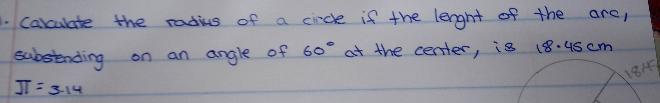 carculate the radius of a circle if the length of the arc, 
substending on an angle of 60° at the center, is 18. 4scm
18:
π =3.14