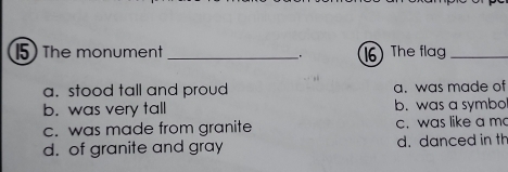 The monument _The flag_
.
a. stood tall and proud a. was made of
b. was very tall b. was a symbo
c. was made from granite c. was like a m
d. of granite and gray d. danced in th