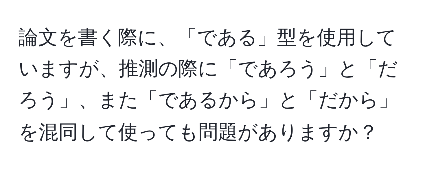 論文を書く際に、「である」型を使用していますが、推測の際に「であろう」と「だろう」、また「であるから」と「だから」を混同して使っても問題がありますか？