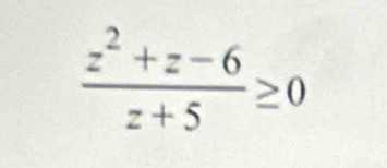  (z^2+z-6)/z+5 ≥ 0