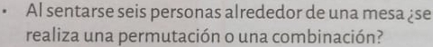 Al sentarse seis personas alrededor de una mesa ¿se 
realiza una permutación o una combinación?