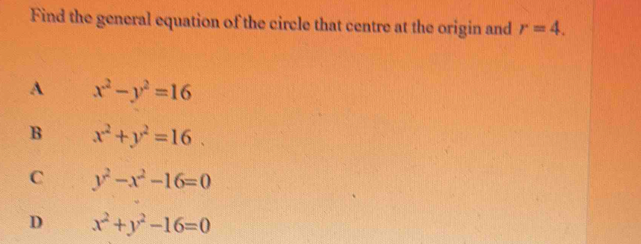 Find the general equation of the circle that centre at the origin and r=4.
A x^2-y^2=16
B x^2+y^2=16
 □ /□  
C y^2-x^2-16=0
D x^2+y^2-16=0