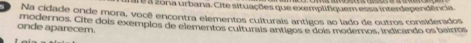 à é à zona urbana. Cite situações que exemplifiquem essa interdependência 
D Na cidade onde mora, você encontra elementos culturais antigos ao lado de outros considerados 
modernos. Cite dois exemplos de elementos culturais antigos e dois modernos, indicando os bairros 
onde aparecem.