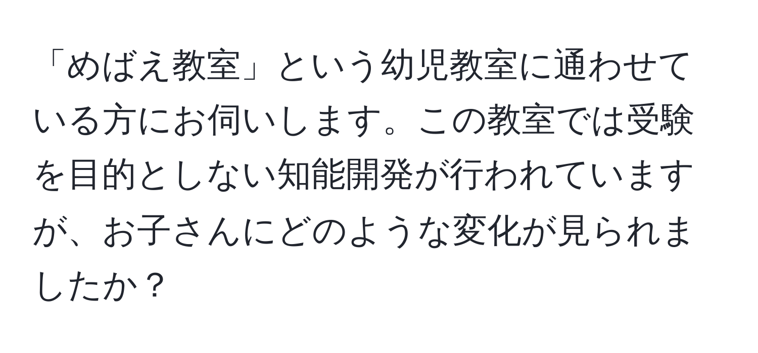 「めばえ教室」という幼児教室に通わせている方にお伺いします。この教室では受験を目的としない知能開発が行われていますが、お子さんにどのような変化が見られましたか？