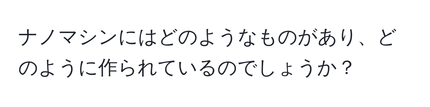 ナノマシンにはどのようなものがあり、どのように作られているのでしょうか？