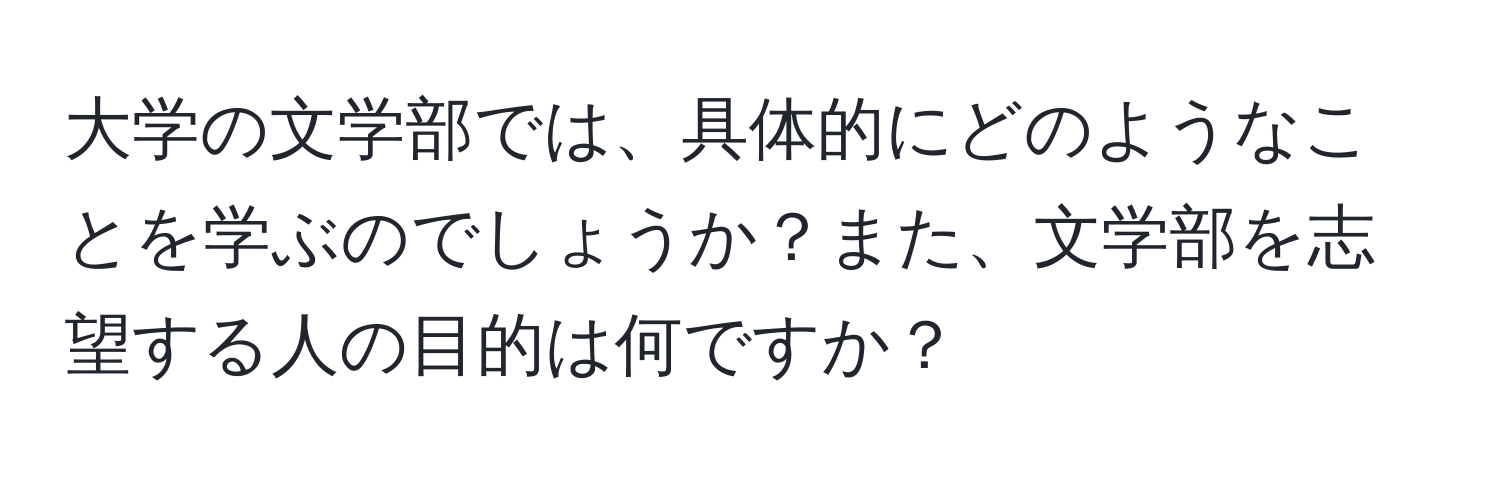 大学の文学部では、具体的にどのようなことを学ぶのでしょうか？また、文学部を志望する人の目的は何ですか？