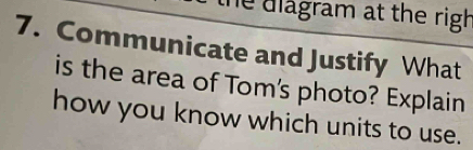 he diagram at the righ 
7. Communicate and Justify What 
is the area of Tom's photo? Explain 
how you know which units to use.