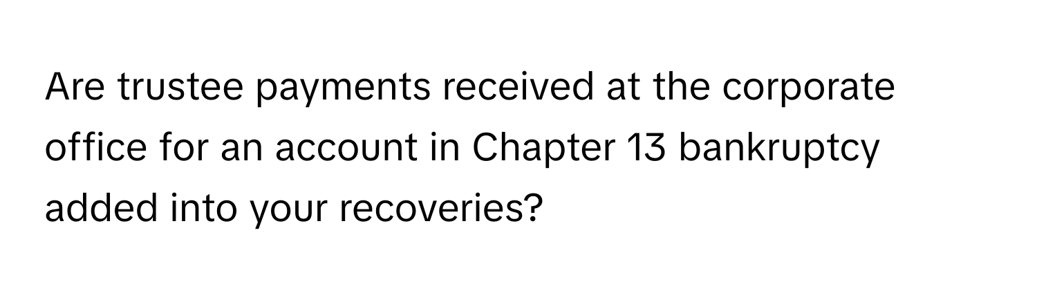 Are trustee payments received at the corporate office for an account in Chapter 13 bankruptcy added into your recoveries?