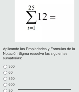 sumlimits _(i=1)^(25)12=
Aplicando las Propiedades y Formulas de la
Notación Sigma resuelve las siguientes
sumatorias:
300
60
350
600
30