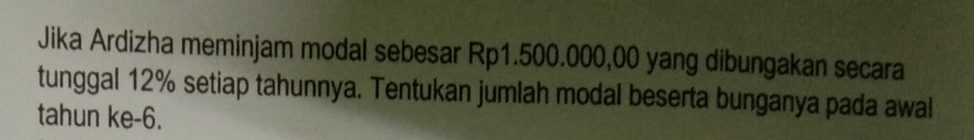 Jika Ardizha meminjam modal sebesar Rp1.500.000,00 yang dibungakan secara 
tunggal 12% setiap tahunnya. Tentukan jumlah modal beserta bunganya pada awal 
tahun ke -6.