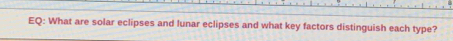 EQ: What are solar eclipses and lunar eclipses and what key factors distinguish each type?