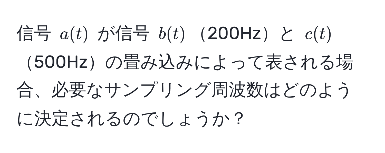 信号 $a(t)$ が信号 $b(t)$200Hzと $c(t)$500Hzの畳み込みによって表される場合、必要なサンプリング周波数はどのように決定されるのでしょうか？