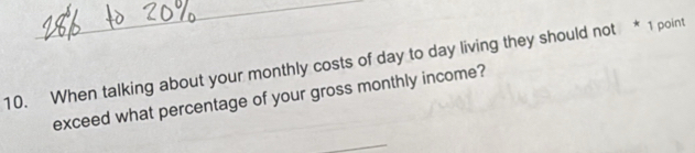 When talking about your monthly costs of day to day living they should not * 1 point 
exceed what percentage of your gross monthly income? 
_