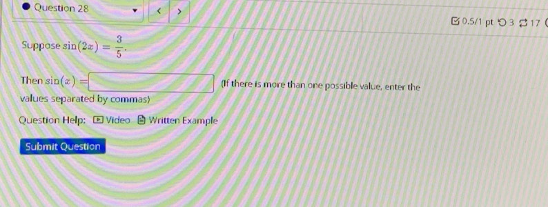 sin (2x)= 3/5 . 
Then sin (x)=□ (If there is more than one possible value, enter the 
values separated by commas 
Question Help: Vídeo Written Example 
Submit Question
