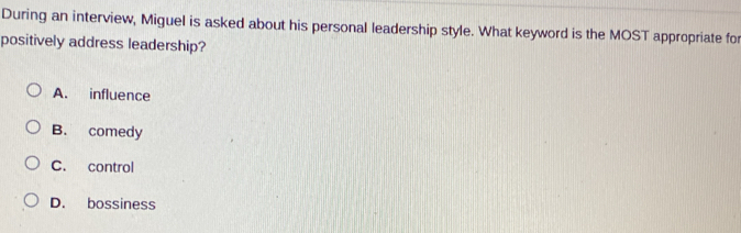 During an interview, Miguel is asked about his personal leadership style. What keyword is the MOST appropriate for
positively address leadership?
A. influence
B. comedy
C. control
D. bossiness