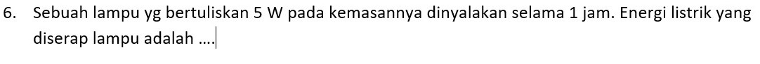 Sebuah lampu yg bertuliskan 5 W pada kemasannya dinyalakan selama 1 jam. Energi listrik yang 
diserap lampu adalah ...