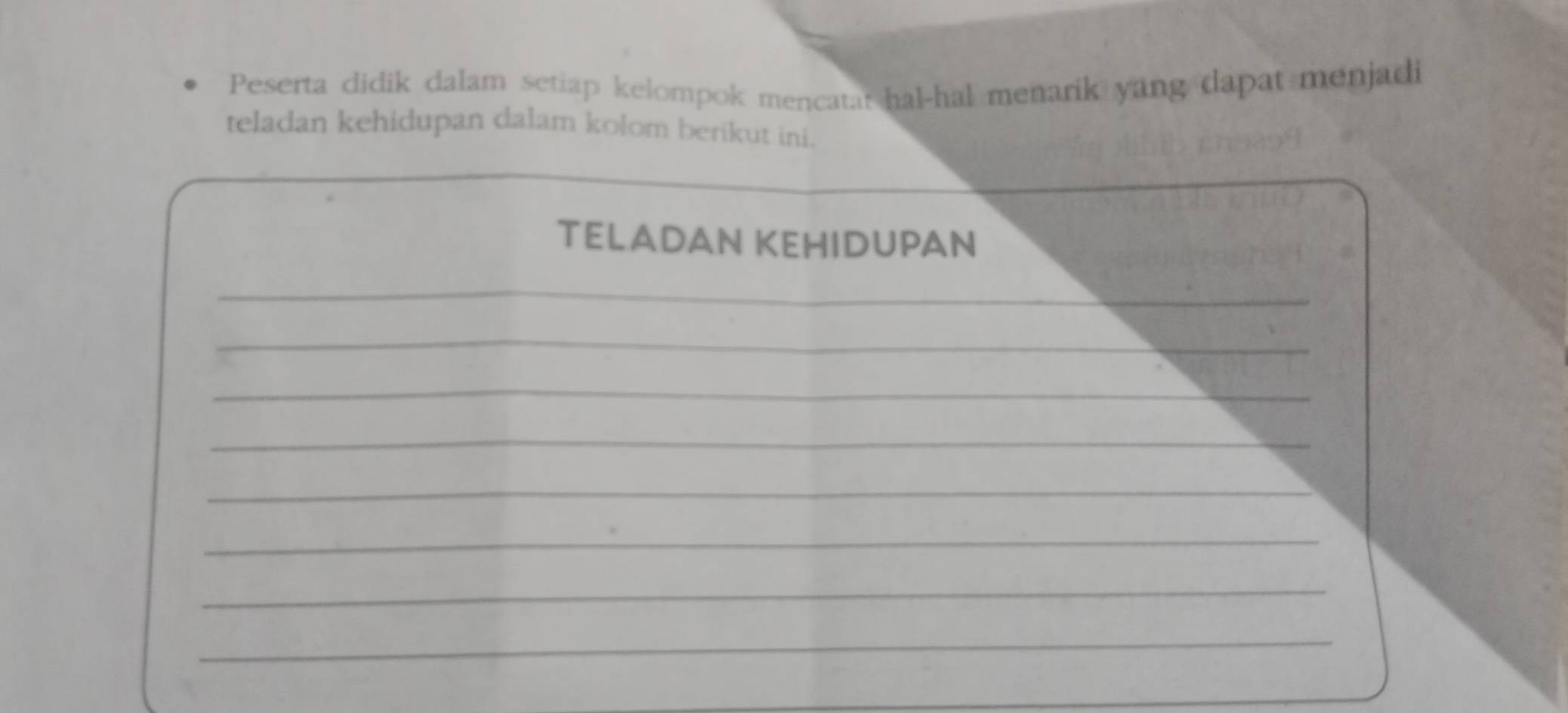 Peserta didik dalam setiap kelompok mencatar hal-hal menarik yang dapat menjadi 
teladan kehidupan dalam kolom berikut ini. 
TELADAN KEHIDUPAN 
_ 
_ 
_ 
_ 
_ 
_ 
_ 
_