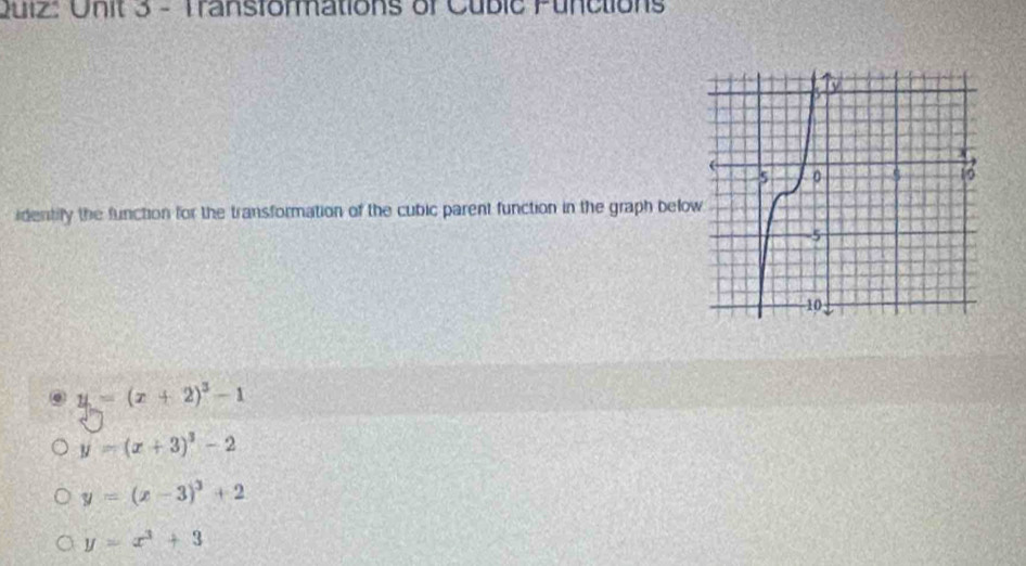 Transformations of Cubic Functions
identify the function for the transformation of the cubic parent function in the graph belo
. y=(x+2)^3-1
y=(x+3)^3-2
y=(x-3)^3+2
y=x^3+3