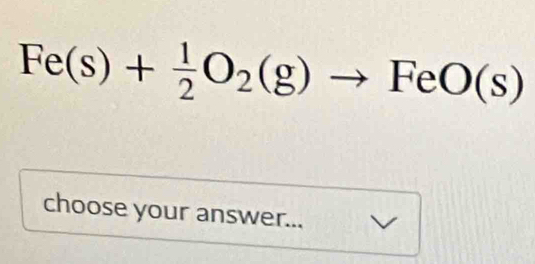 Fe(s)+ 1/2 O_2(g) ^ FeO(s)
^ 
choose your answer...