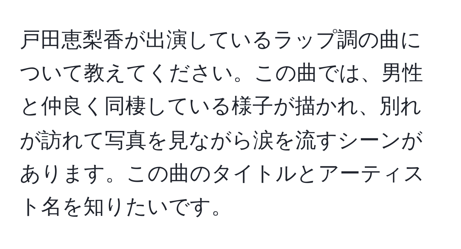 戸田恵梨香が出演しているラップ調の曲について教えてください。この曲では、男性と仲良く同棲している様子が描かれ、別れが訪れて写真を見ながら涙を流すシーンがあります。この曲のタイトルとアーティスト名を知りたいです。