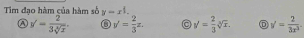 Tìm đạo hàm của hàm số y=x^(frac 2)3.
a y'= 2/3sqrt[3](x) . B y'= 2/3 x. y'= 2/3 sqrt[3](x). D y'= 2/3x^3 .